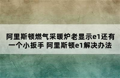 阿里斯顿燃气采暖炉老显示e1还有一个小扳手 阿里斯顿e1解决办法